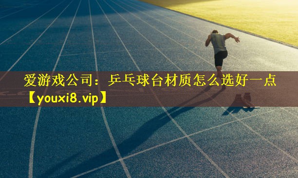 爱游戏公司：乒乓球台材质怎么选好一点