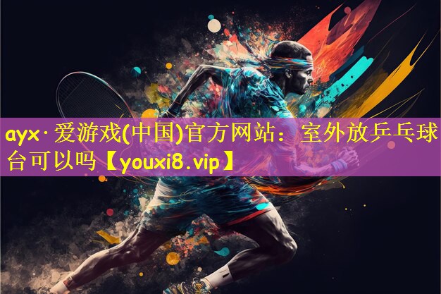 ayx·爱游戏(中国)官方网站：室外放乒乓球台可以吗