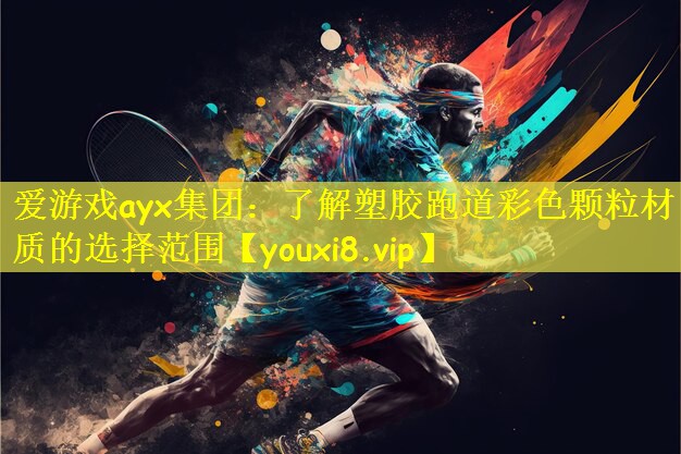 爱游戏ayx集团:了解塑胶跑道彩色颗粒材质的选择范围