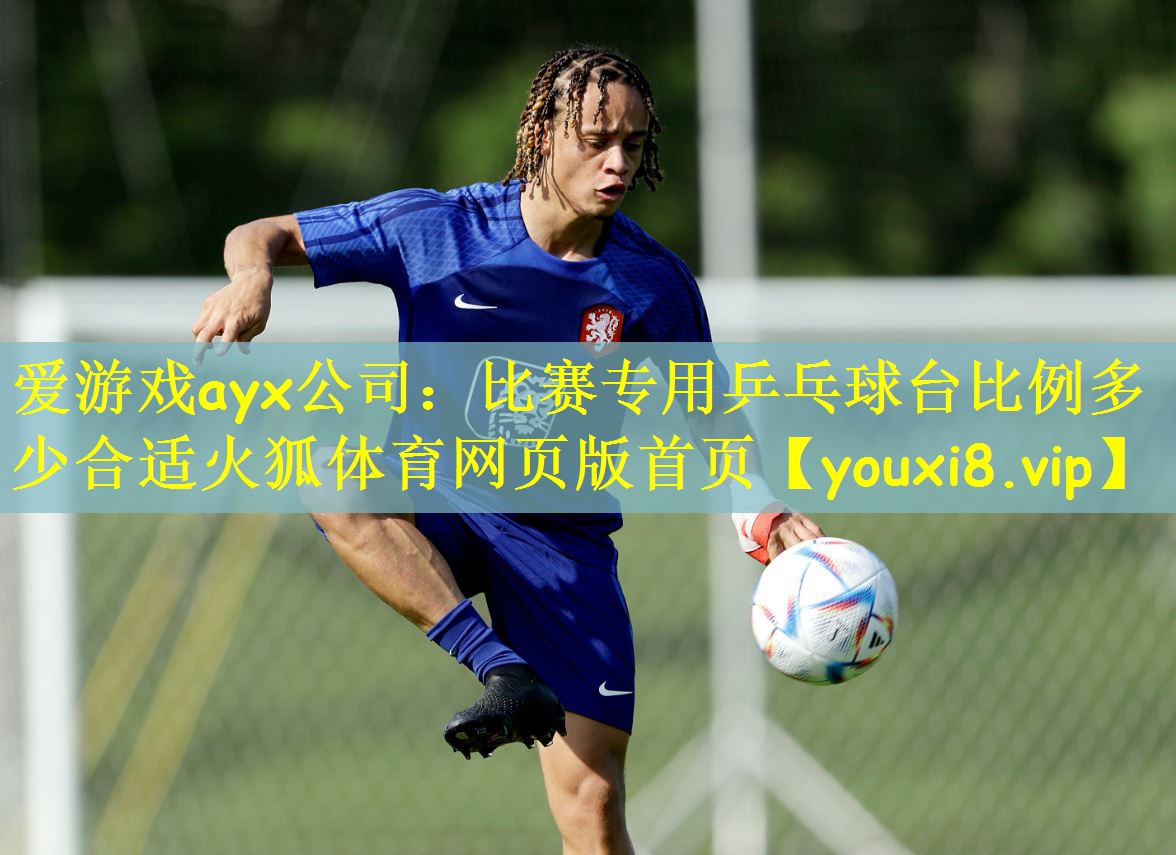 爱游戏ayx公司:比赛专用乒乓球台比例多少合适火狐体育网页版首页