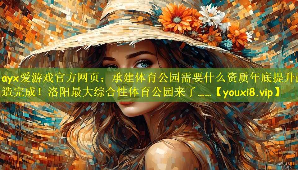 ayx爱游戏官方网页:承建体育公园需要什么资质年底提升改造完成!洛阳最大综合性体育公园来了……