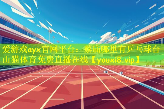 爱游戏ayx官网平台:蔡庙哪里有乒乓球台山猫体育免费直播在线