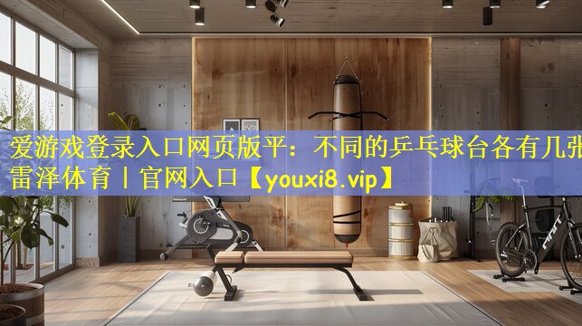爱游戏登录入口网页版平:不同的乒乓球台各有几张雷泽体育|官网入口