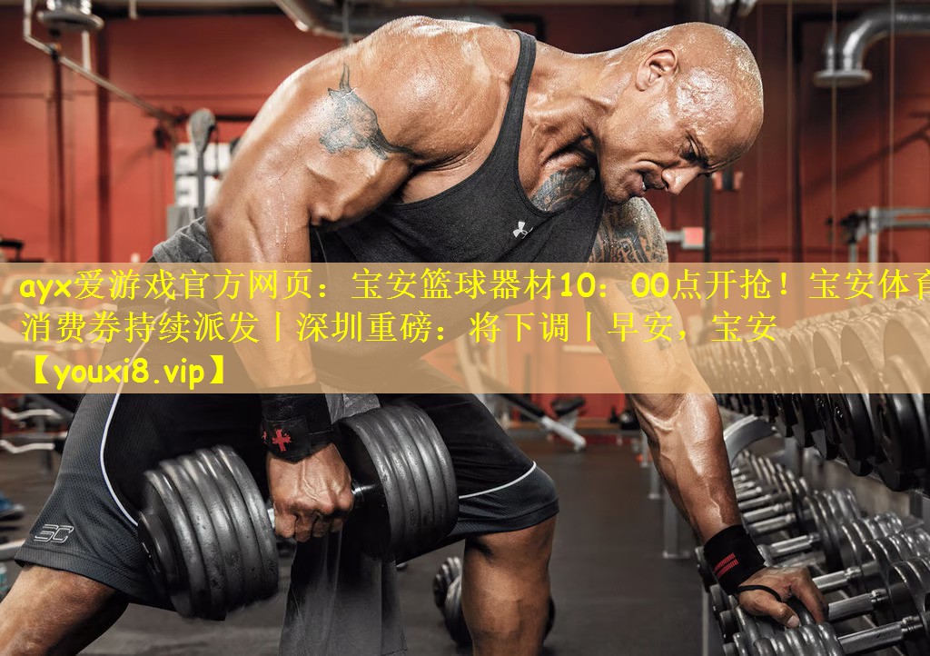 ayx爱游戏官方网页:宝安篮球器材10:00点开抢!宝安体育消费券持续派发丨深圳重磅:将下调丨早安,宝安