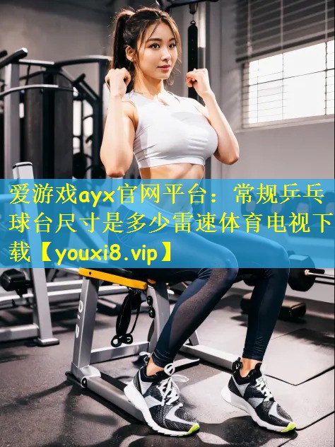 爱游戏ayx官网平台:常规乒乓球台尺寸是多少雷速体育电视下载