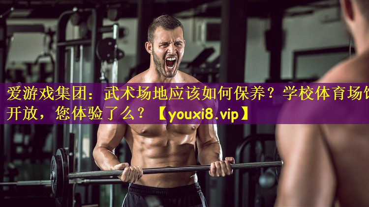 爱游戏集团:武术场地应该如何保养?学校体育场馆开放,您体验了么?