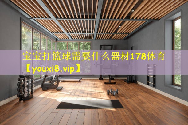 宝宝打篮球需要什么器材178体育