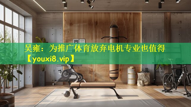 吴雍:为推广体育放弃电机专业也值得