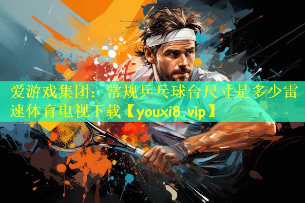 爱游戏集团:常规乒乓球台尺寸是多少雷速体育电视下载