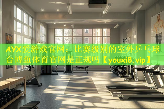 AYX爱游戏官网:比赛级别的室外乒乓球台博鱼体育官网是正规吗