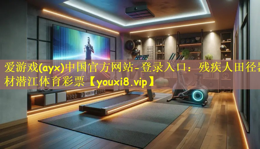 爱游戏(ayx)中国官方网站-登录入口：残疾人田径器材潜江体育彩票