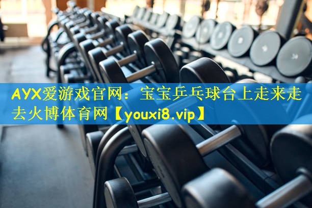 AYX爱游戏官网:宝宝乒乓球台上走来走去火博体育网