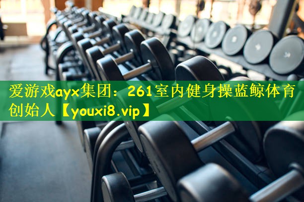 爱游戏ayx集团:261室内健身操蓝鲸体育创始人