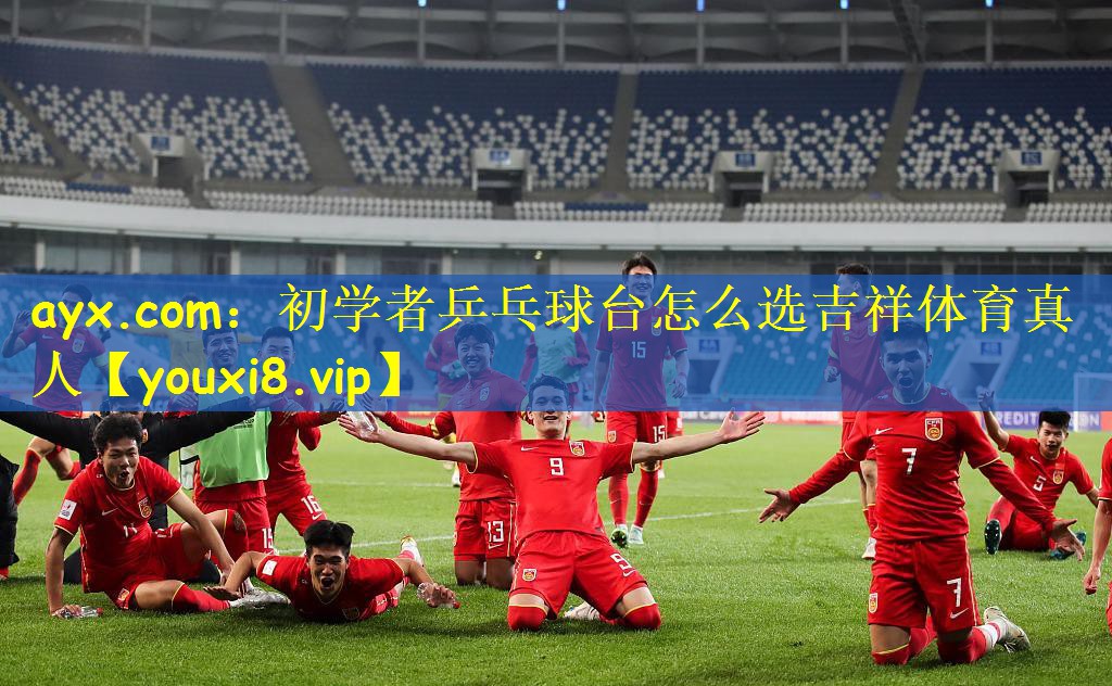 ayx.com:初学者乒乓球台怎么选吉祥体育真人