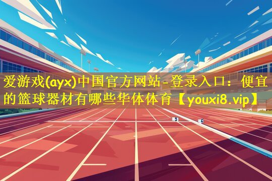爱游戏(ayx)中国官方网站-登录入口:便宜的篮球器材有哪些华体体育