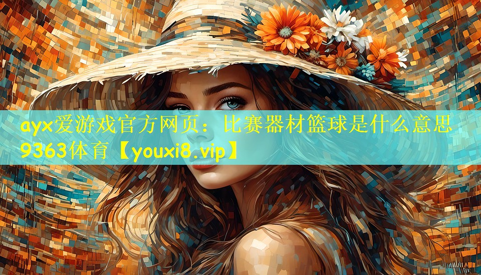 ayx爱游戏官方网页：比赛器材篮球是什么意思9363体育
