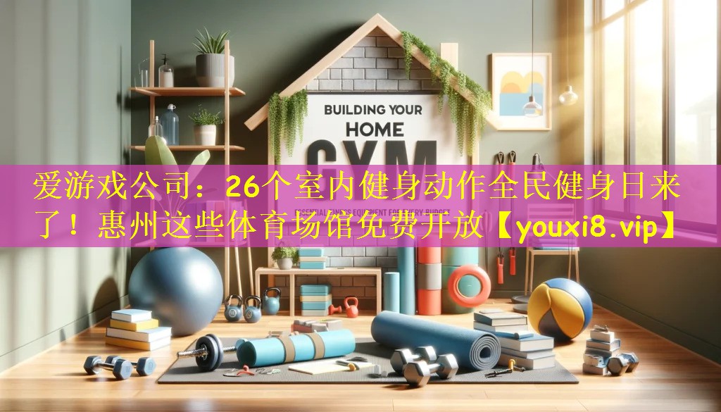 爱游戏公司：26个室内健身动作全民健身日来了！惠州这些体育场馆免费开放