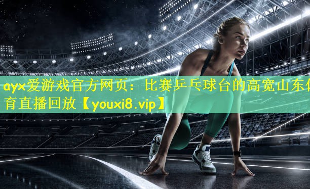 ayx爱游戏官方网页:比赛乒乓球台的高宽山东体育直播回放