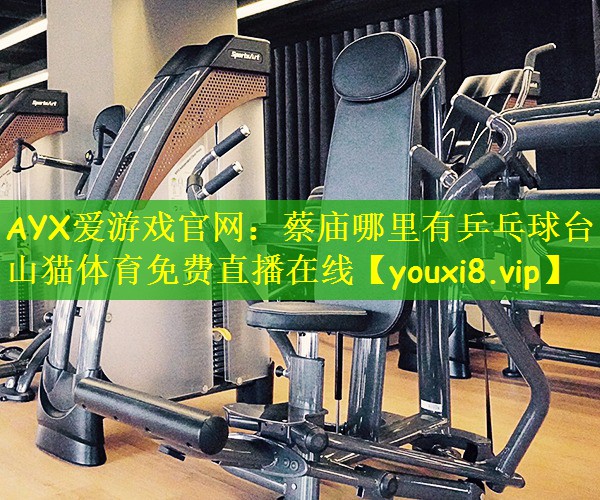 AYX爱游戏官网：蔡庙哪里有乒乓球台山猫体育免费直播在线