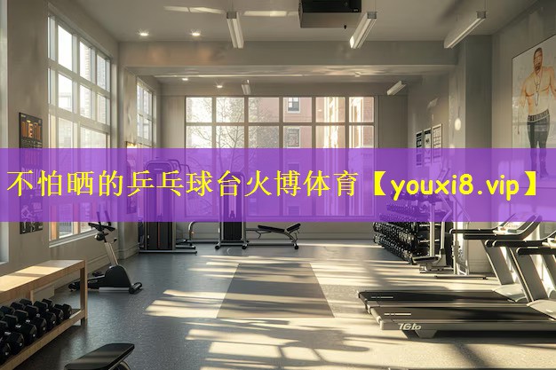 不怕晒的乒乓球台火博体育