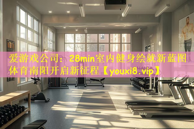 爱游戏公司:28min室内健身绘就新蓝图 体育南阳开启新征程