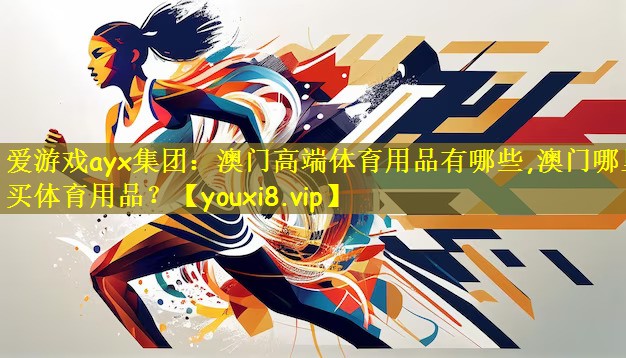 爱游戏ayx集团：澳门高端体育用品有哪些,澳门哪里买体育用品？