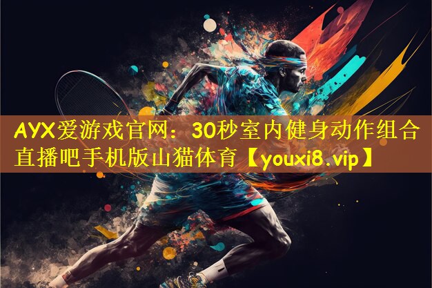AYX爱游戏官网:30秒室内健身动作组合直播吧手机版山猫体育