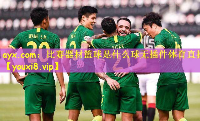 ayx.com:比赛器材篮球是什么球无插件体育直播