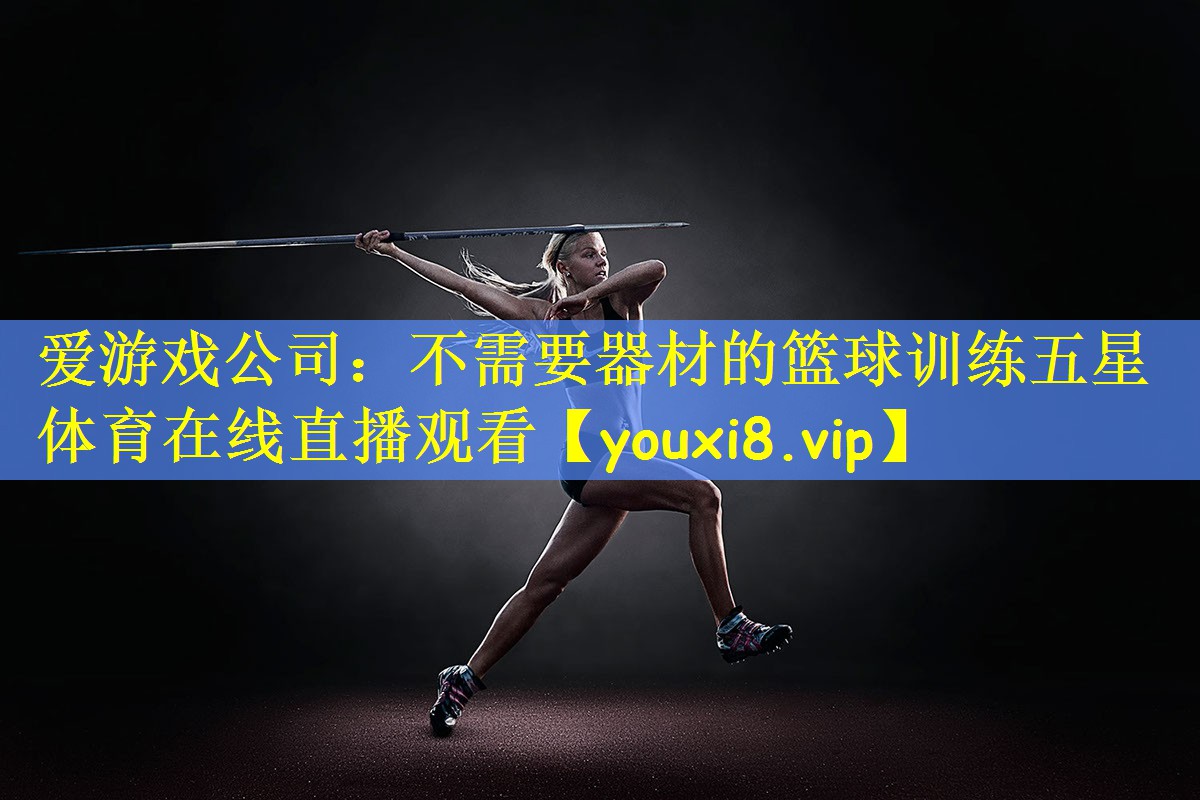 爱游戏公司:不需要器材的篮球训练五星体育在线直播观看