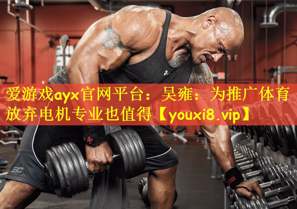 爱游戏ayx官网平台：吴雍：为推广体育放弃电机专业也值得