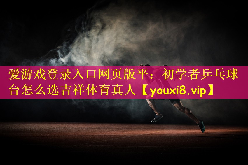 爱游戏登录入口网页版平：初学者乒乓球台怎么选吉祥体育真人