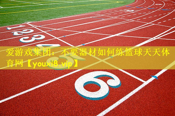 爱游戏集团：不要器材如何练篮球天天体育网