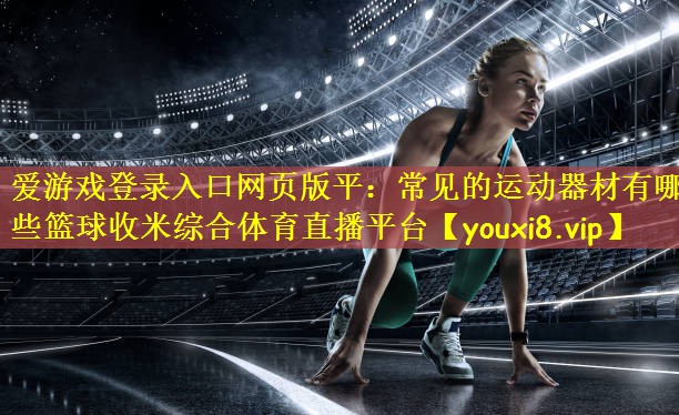 爱游戏登录入口网页版平:常见的运动器材有哪些篮球收米综合体育直播平台