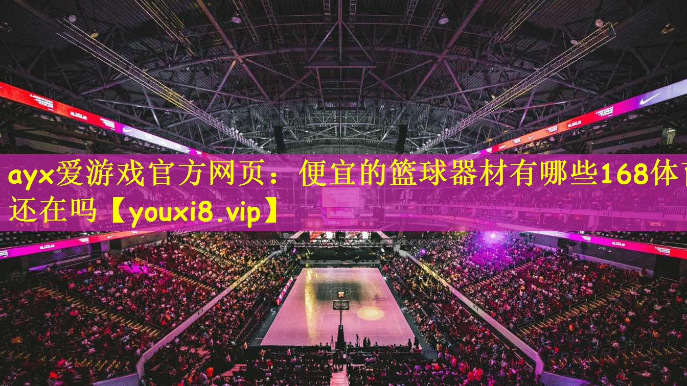 ayx爱游戏官方网页：便宜的篮球器材有哪些168体育还在吗