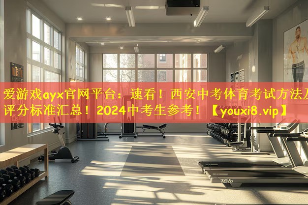 爱游戏ayx官网平台：速看！西安中考体育考试方法及评分标准汇总！2024中考生参考！