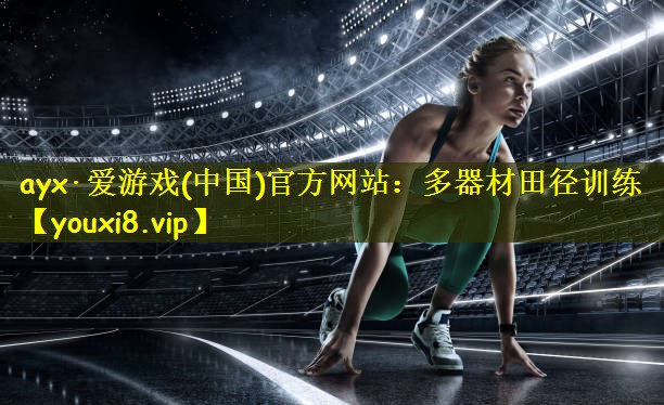 ayx·爱游戏(中国)官方网站:多器材田径训练