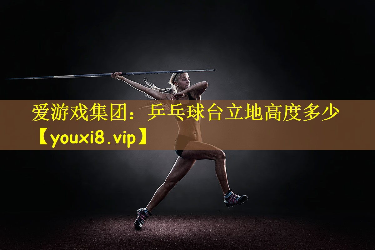 爱游戏集团：乒乓球台立地高度多少