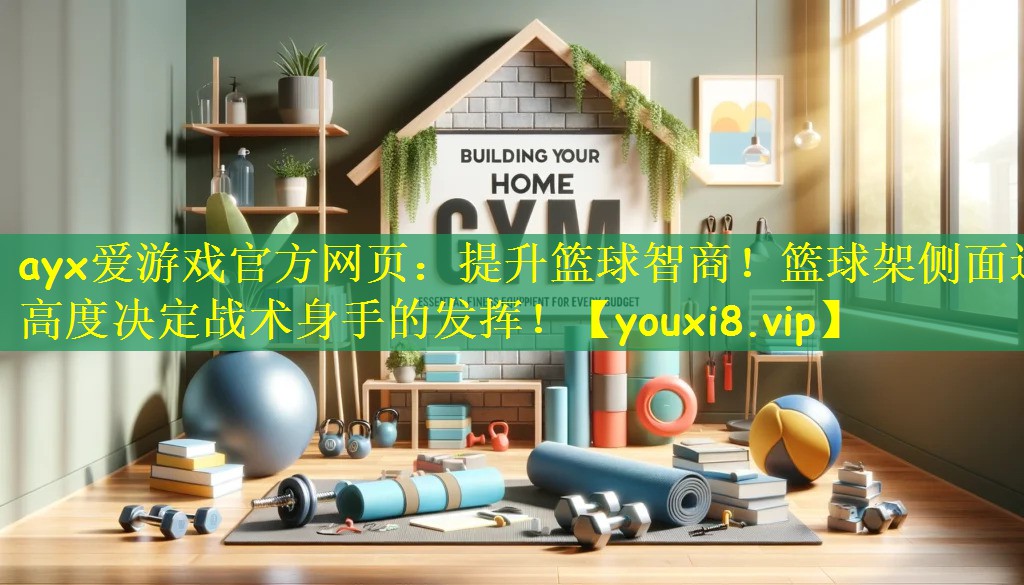 ayx爱游戏官方网页:提升篮球智商!篮球架侧面边高度决定战术身手的发挥!