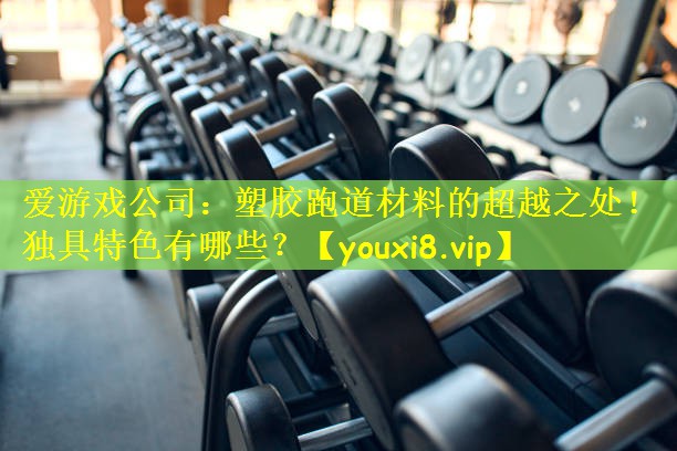爱游戏公司:塑胶跑道材料的超越之处!独具特色有哪些?