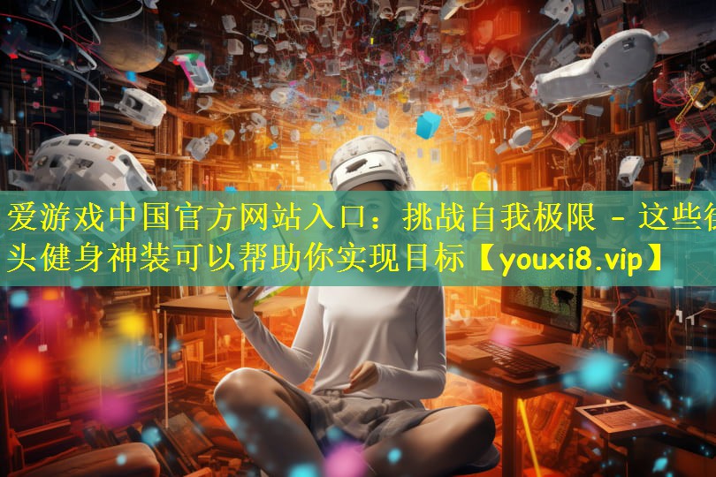 爱游戏中国官方网站入口:挑战自我极限 – 这些街头健身神装可以帮助你实现目标