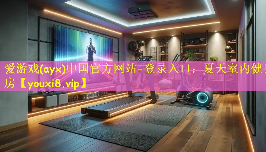 爱游戏(ayx)中国官方网站-登录入口:夏天室内健身房