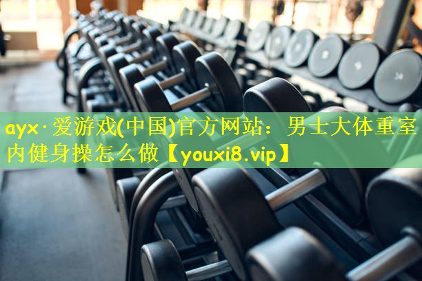 ayx·爱游戏(中国)官方网站:男士大体重室内健身操怎么做