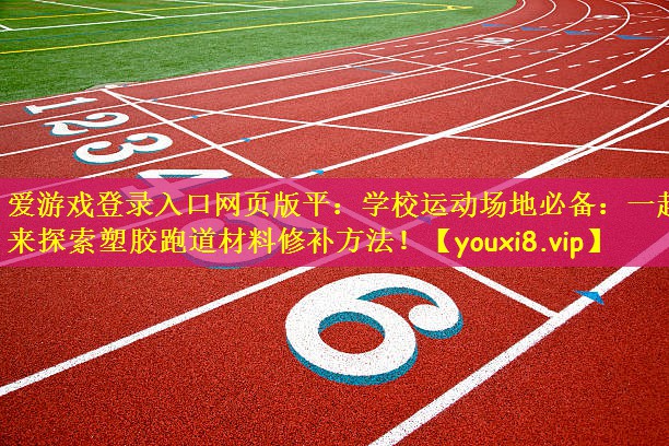爱游戏登录入口网页版平:学校运动场地必备:一起来探索塑胶跑道材料修补方法!