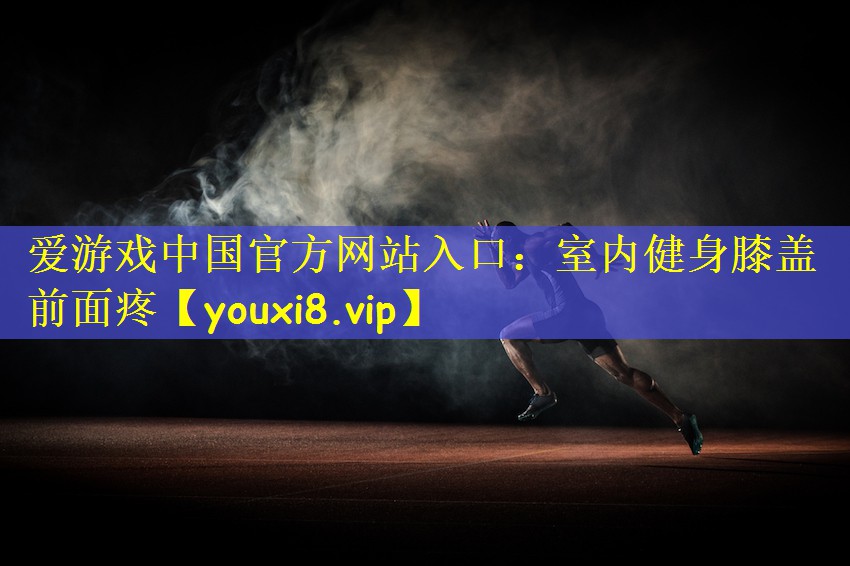 爱游戏中国官方网站入口:室内健身膝盖前面疼
