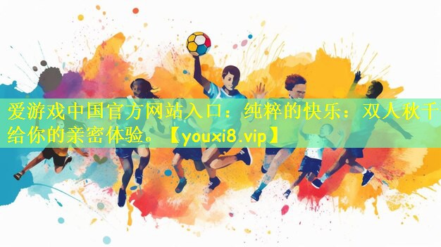 爱游戏中国官方网站入口:纯粹的快乐:双人秋千带给你的亲密体验。