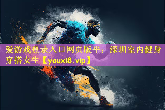 爱游戏登录入口网页版平:深圳室内健身穿搭女生