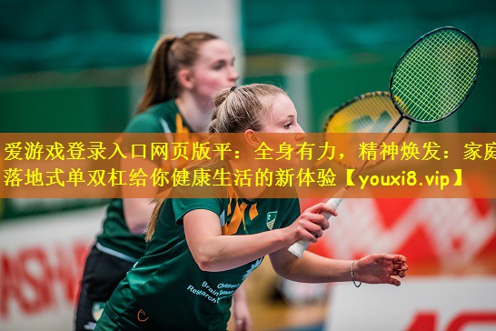 爱游戏登录入口网页版平:全身有力,精神焕发:家庭落地式单双杠给你健康生活的新体验