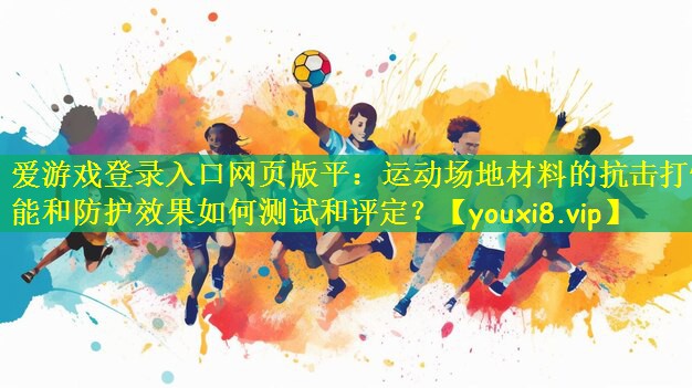 爱游戏登录入口网页版平:运动场地材料的抗击打性能和防护效果如何测试和评定?