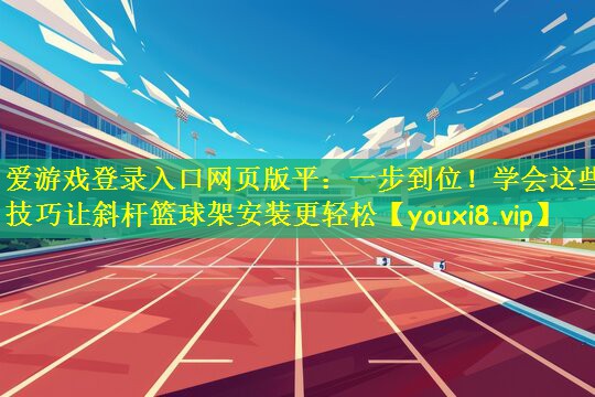 一步到位！学会这些技巧让斜杆篮球架安装更轻松