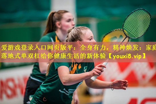 全身有力，精神焕发：家庭落地式单双杠给你健康生活的新体验